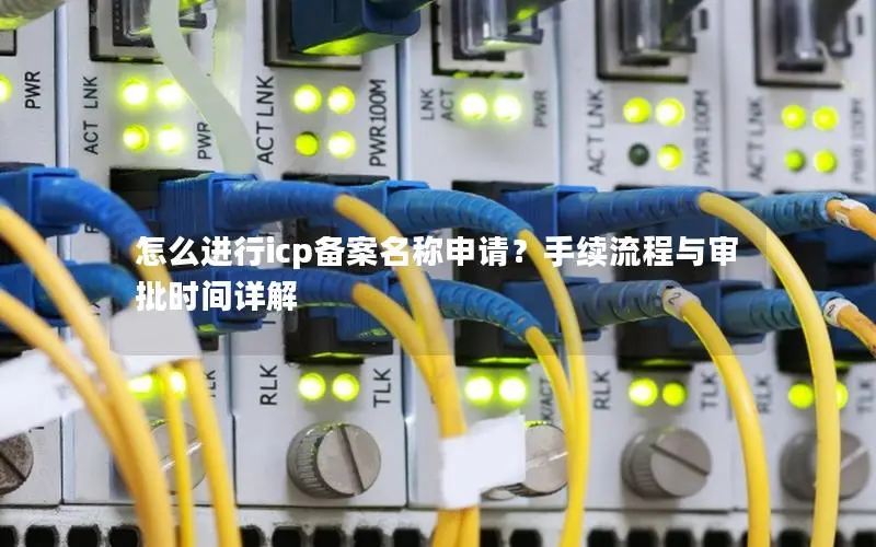 怎么进行icp备案名称申请?手续流程与审批时间详解 怎么进行icp备案名称申请?手续流程与审批时间详解