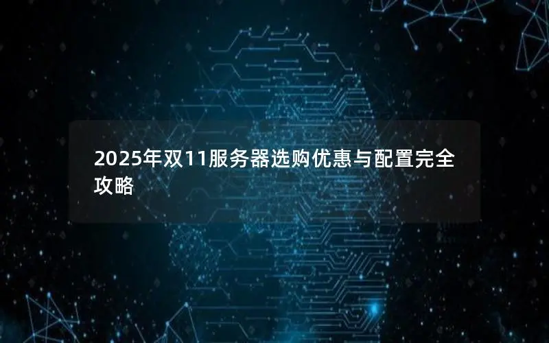 2025年双11服务器选购优惠与配置完全攻略 2025年双11服务器选购优惠与配置完全攻略