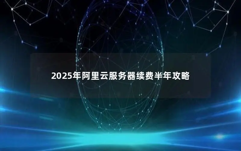 2025年阿里云服务器续费半年攻略
