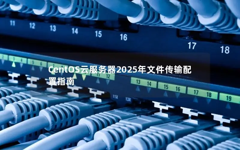 CentOS云服务器2025年文件传输配置指南 CentOS云服务器2025年文件传输配置指南