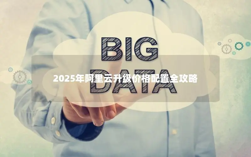 2025年阿里云升级价格配置全攻略 2025年阿里云升级价格配置全攻略