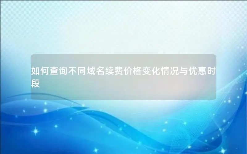 如何查询不同域名续费价格变化情况与优惠时段 如何查询不同域名续费价格变化情况与优惠时段