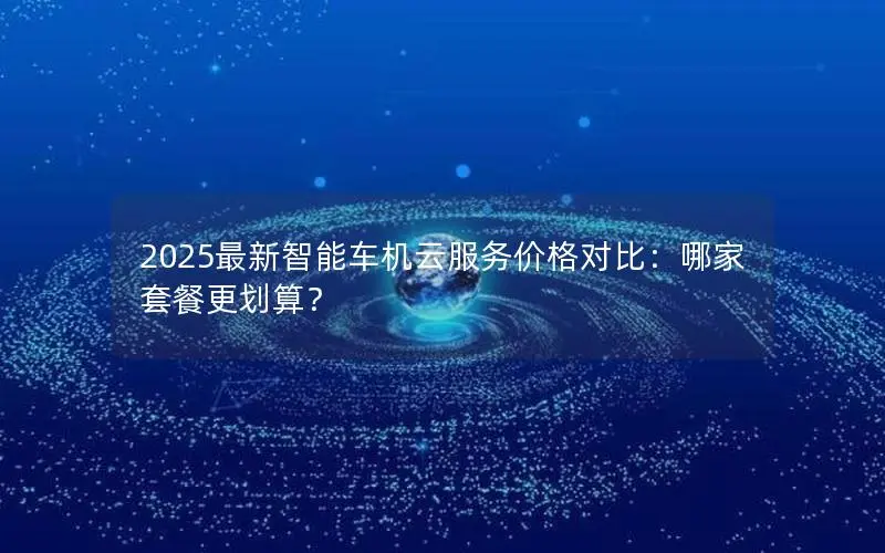 2025最新智能车机云服务价格对比:哪家套餐更划算? 2025最新智能车机云服务价格对比:哪家套餐更划算?