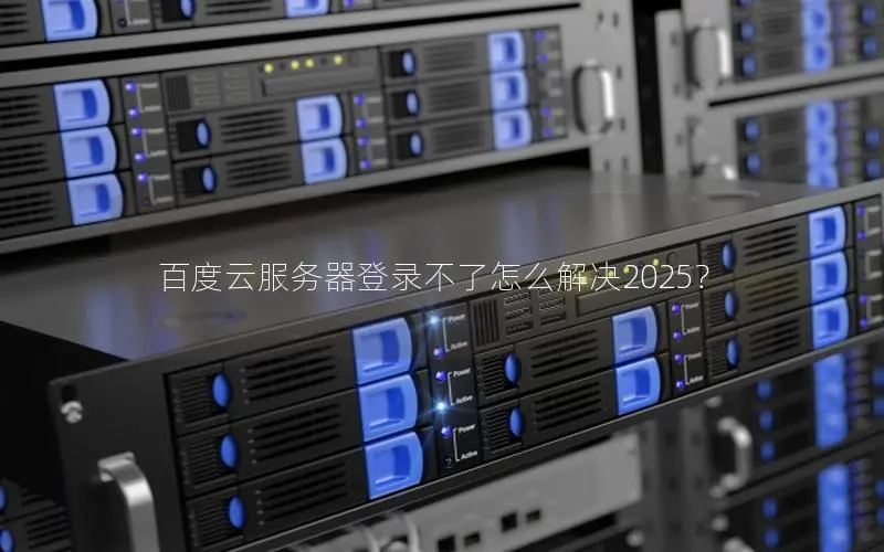 百度云服务器登录不了怎么解决2025？