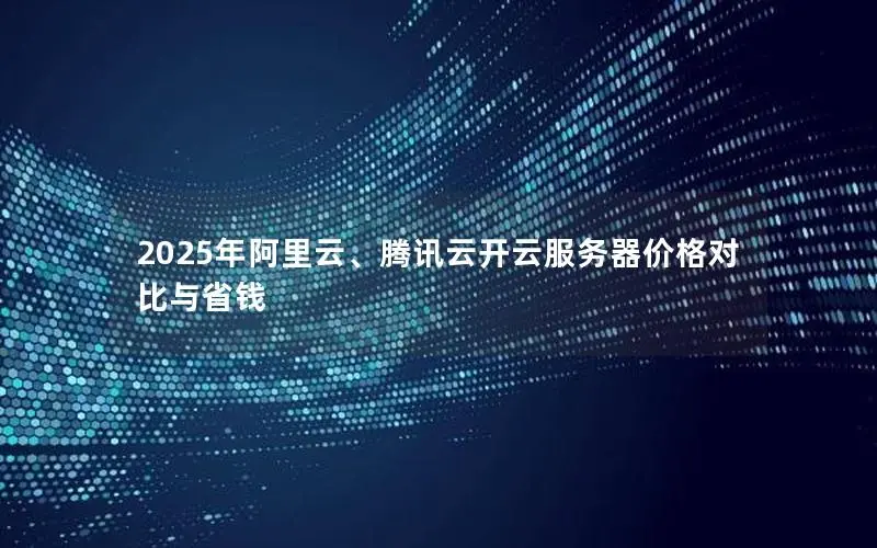 2025年阿里云、腾讯云开云服务器价格对比与省钱 2025年阿里云、腾讯云开云服务器价格对比与省钱