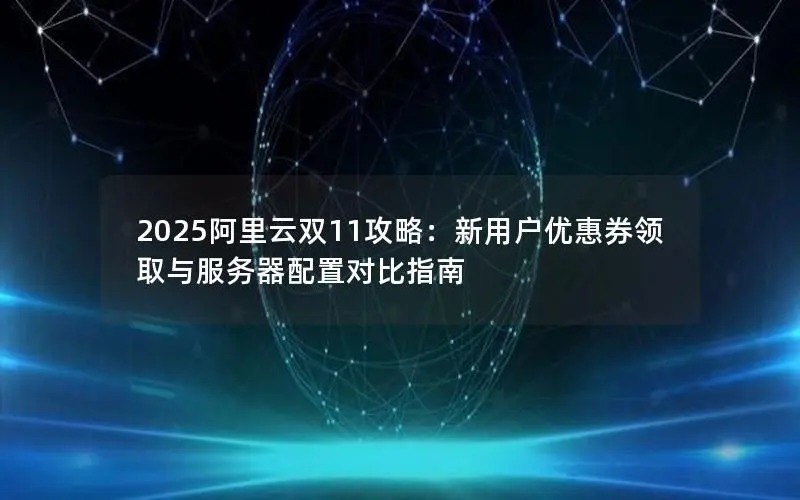 2025阿里云双11攻略：新用户优惠券领取与服务器配置对比指南