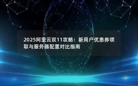 2025阿里云双11攻略：新用户优惠券领取与服务器配置对比指南