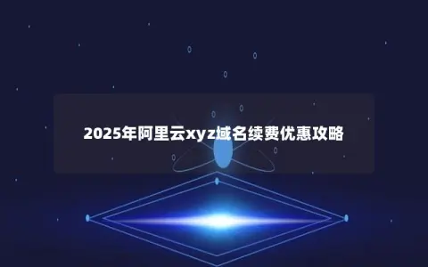 2025年阿里云xyz域名续费优惠攻略