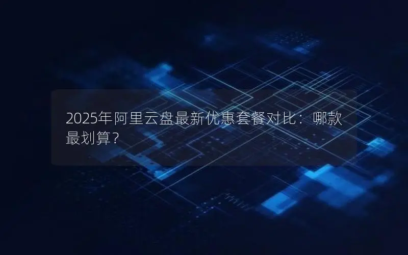 2025年阿里云盘最新优惠套餐对比:哪款最划算? 2025年阿里云盘最新优惠套餐对比:哪款最划算?