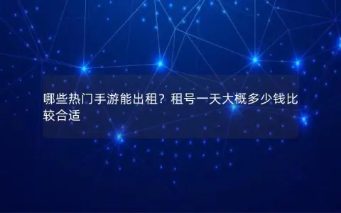 哪些热门手游能出租？租号一天大概多少钱比较合适