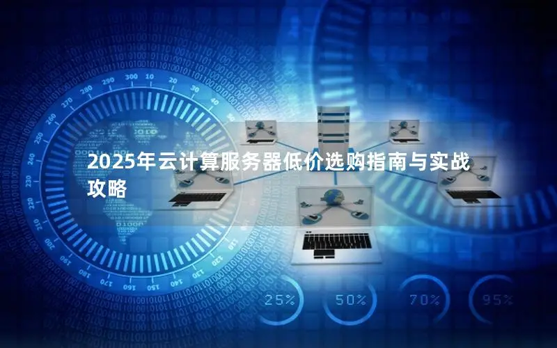 2025年云计算服务器低价选购指南与实战攻略 2025年云计算服务器低价选购指南与实战攻略