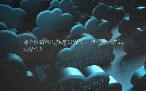 哪个网站可以办理ICP备案，具体流程该怎么操作？