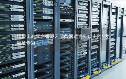 跨境电商平台香港云服务器遭海外攻击的5大应急修复