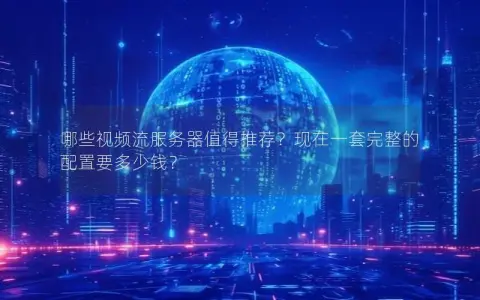 哪些视频流服务器值得推荐？现在一套完整的配置要多少钱？