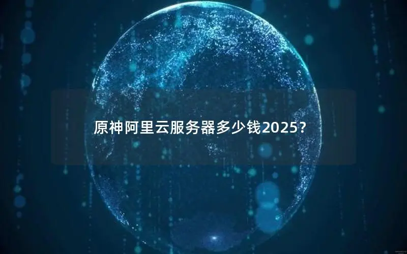 原神阿里云服务器多少钱2025? 原神阿里云服务器多少钱2025?