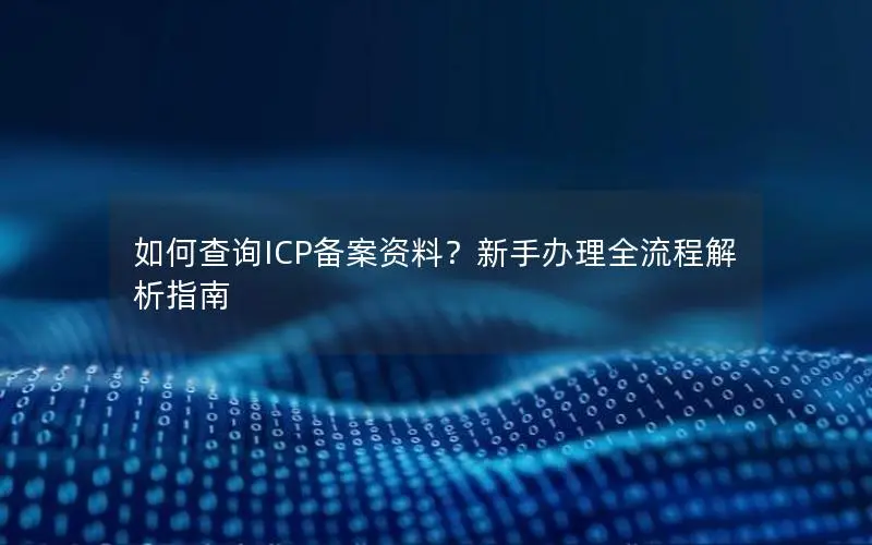 如何查询ICP备案资料?新手办理全流程解析指南 如何查询ICP备案资料?新手办理全流程解析指南