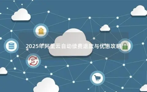 2025年阿里云自动续费退款与优惠攻略