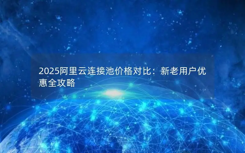2025阿里云连接池价格对比:新老用户优惠全攻略 2025阿里云连接池价格对比:新老用户优惠全攻略