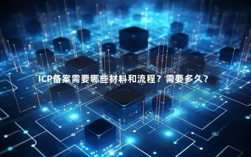 ICP备案需要哪些材料和流程?需要多久? ICP备案需要哪些材料和流程?需要多久?