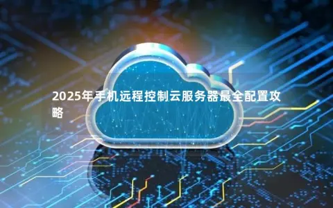 2025年手机远程控制云服务器最全配置攻略