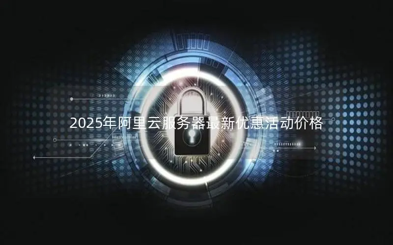 2025年阿里云服务器最新优惠活动价格 2025年阿里云服务器最新优惠活动价格