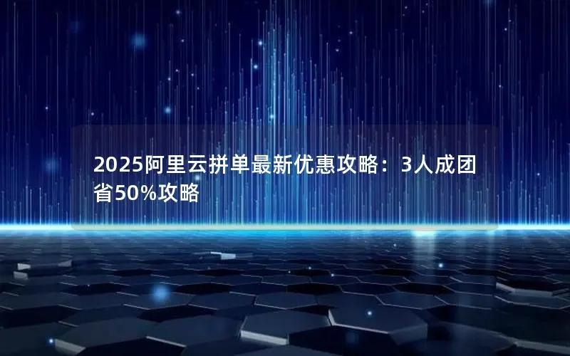 2025阿里云拼单最新优惠攻略：3人成团省50%攻略