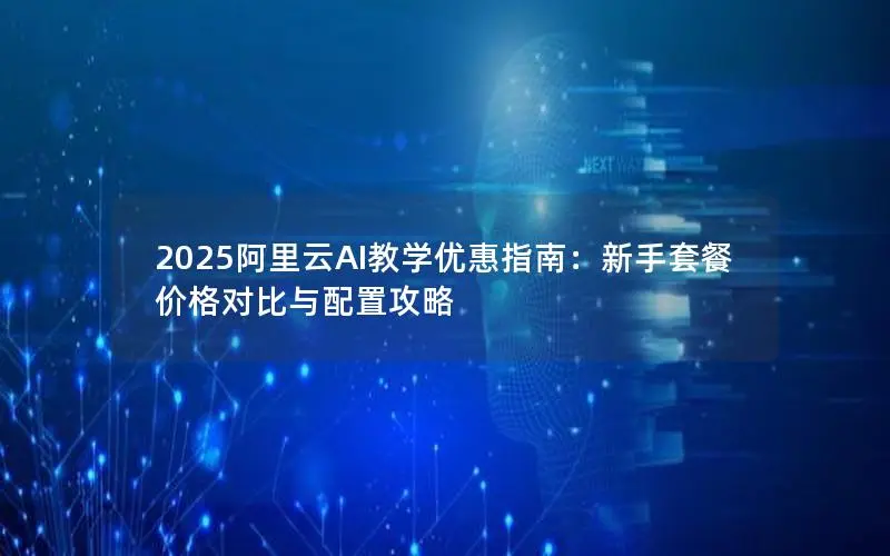 2025阿里云AI教学优惠指南:新手套餐价格对比与配置攻略 2025阿里云AI教学优惠指南:新手套餐价格对比与配置攻略