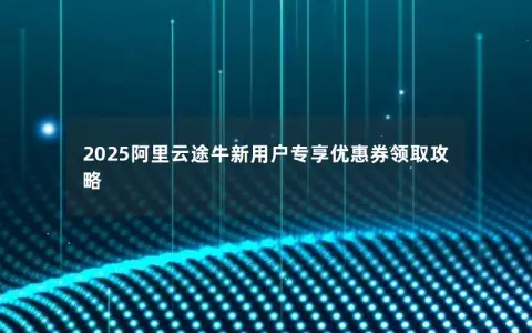 2025阿里云途牛新用户专享优惠券领取攻略