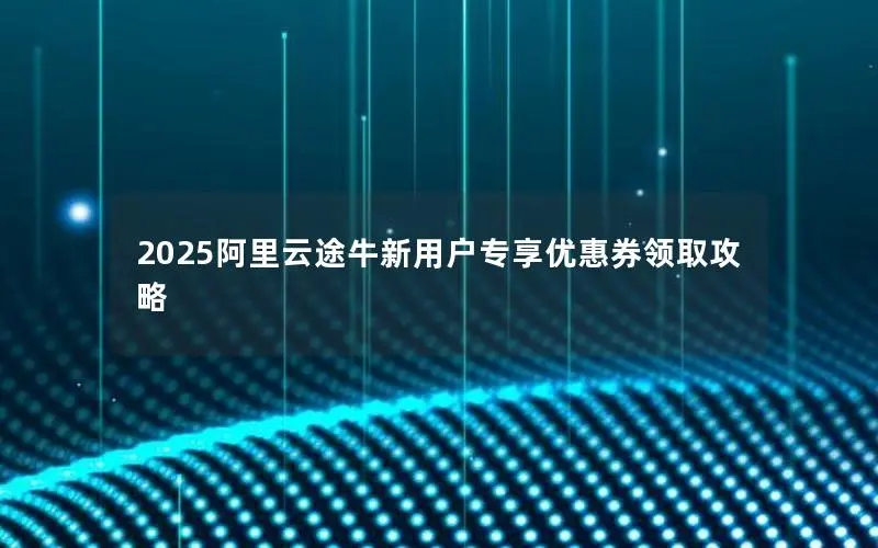 2025阿里云途牛新用户专享优惠券领取攻略 2025阿里云途牛新用户专享优惠券领取攻略