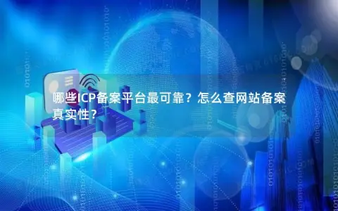 哪些ICP备案平台最可靠？怎么查网站备案真实性？