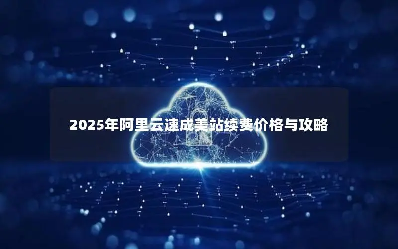 2025年阿里云速成美站续费价格与攻略