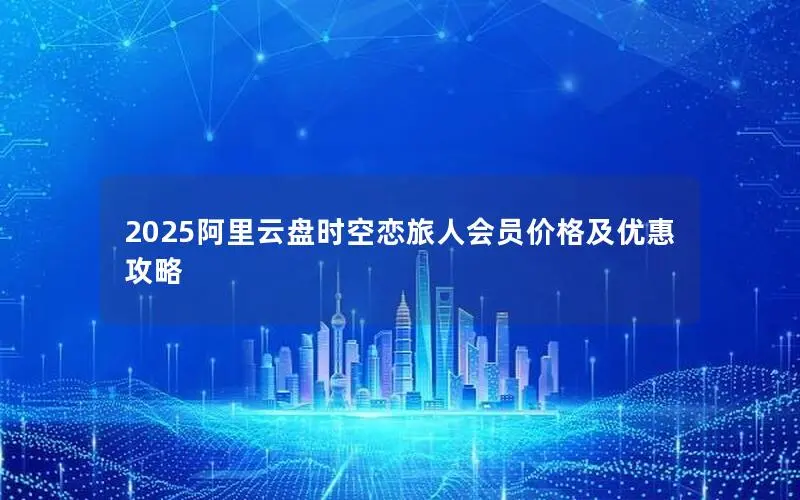 2025阿里云盘时空恋旅人会员价格及优惠攻略 2025阿里云盘时空恋旅人会员价格及优惠攻略