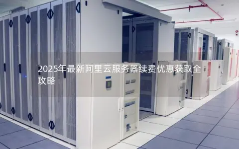 2025年最新阿里云服务器续费优惠获取全攻略 2025年最新阿里云服务器续费优惠获取全攻略