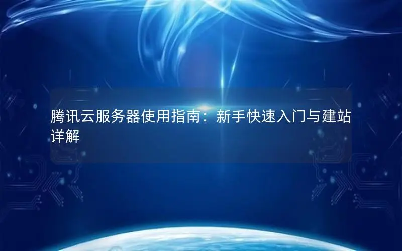 腾讯云服务器使用指南：新手快速入门与建站详解