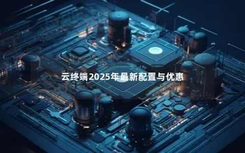 云终端2025年最新配置与优惠