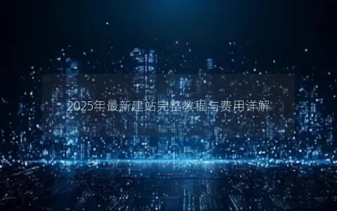 2025年最新建站完整教程与费用详解