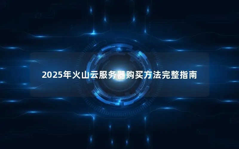 2025年火山云服务器购买方法完整指南 2025年火山云服务器购买方法完整指南