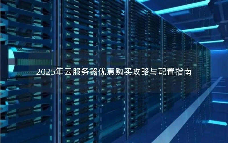 2025年云服务器优惠购买攻略与配置指南 2025年云服务器优惠购买攻略与配置指南
