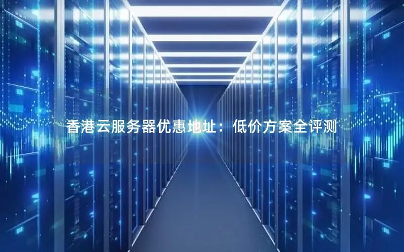 香港云服务器优惠地址:低价方案全评测 香港云服务器优惠地址:低价方案全评测