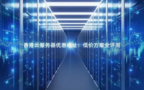 香港云服务器优惠地址：低价方案全评测