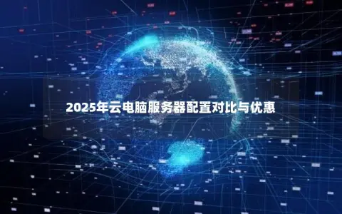 2025年云电脑服务器配置对比与优惠 2025年云电脑服务器配置对比与优惠