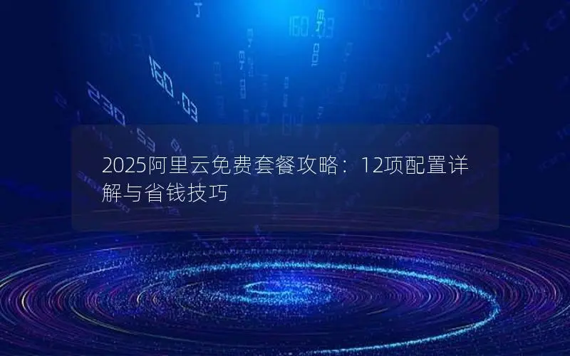 2025阿里云免费套餐攻略:12项配置详解与省钱技巧 2025阿里云免费套餐攻略:12项配置详解与省钱技巧