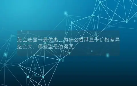 怎么选显卡最优惠，为什么香港显卡价格差异这么大，哪些型号值得买