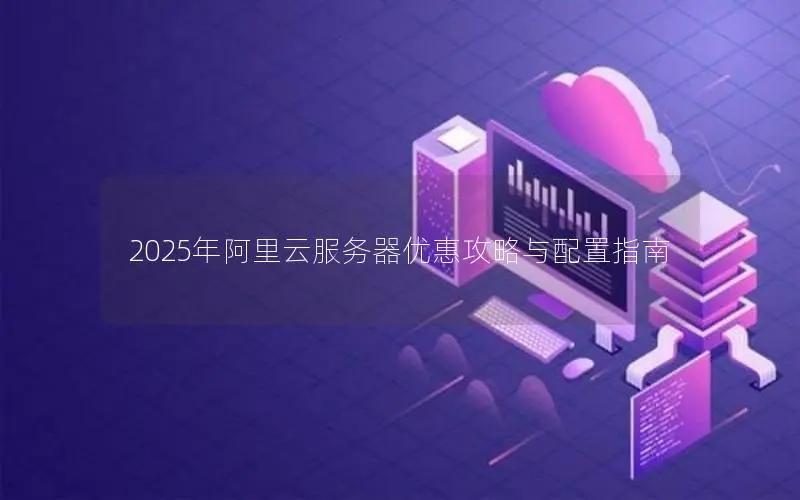 2025年阿里云服务器优惠攻略与配置指南 2025年阿里云服务器优惠攻略与配置指南