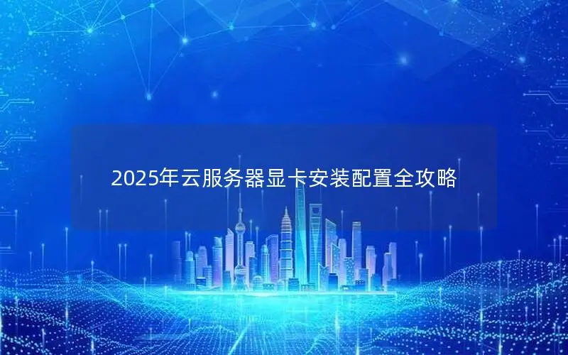 2025年云服务器显卡安装配置全攻略