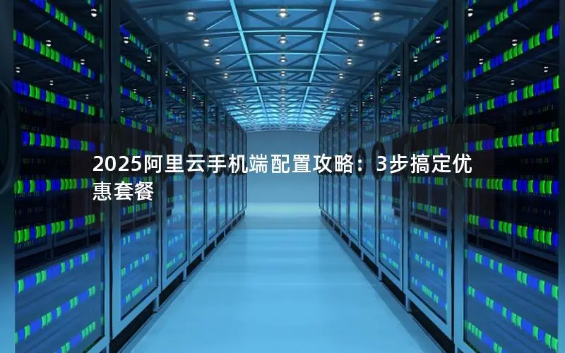 2025阿里云手机端配置攻略：3步搞定优惠套餐