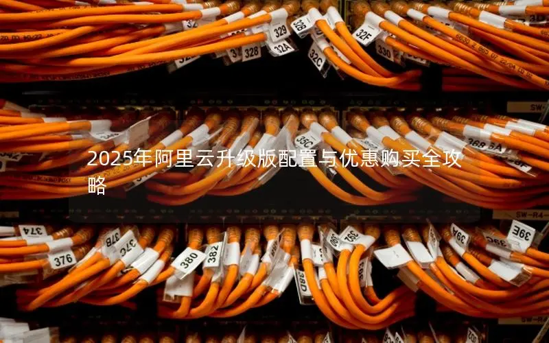 2025年阿里云升级版配置与优惠购买全攻略 2025年阿里云升级版配置与优惠购买全攻略