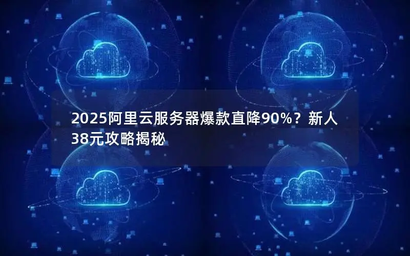 2025阿里云服务器爆款直降90%?新人38元攻略揭秘 2025阿里云服务器爆款直降90%?新人38元攻略揭秘