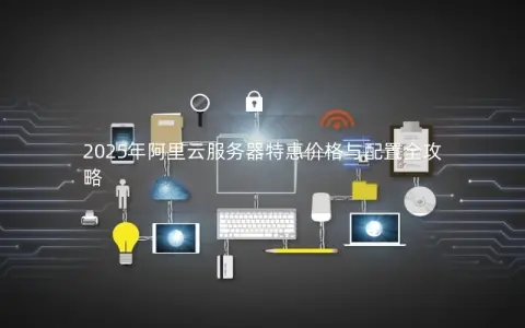 2025年阿里云服务器特惠价格与配置全攻略