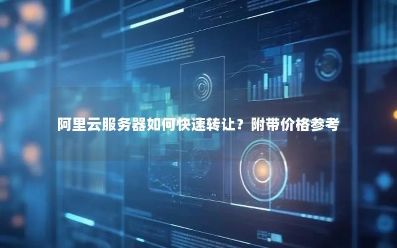 阿里云服务器如何快速转让?附带价格参考 阿里云服务器如何快速转让?附带价格参考